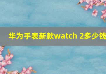 华为手表新款watch 2多少钱